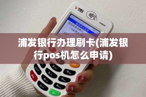 浦发银行办理刷卡(浦发银行pos机怎么申请)