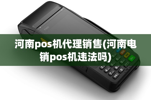 河南pos机代理销售(河南电销pos机违法吗)