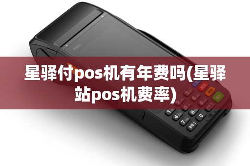 星驿付pos机有年费吗(星驿站pos机费率)