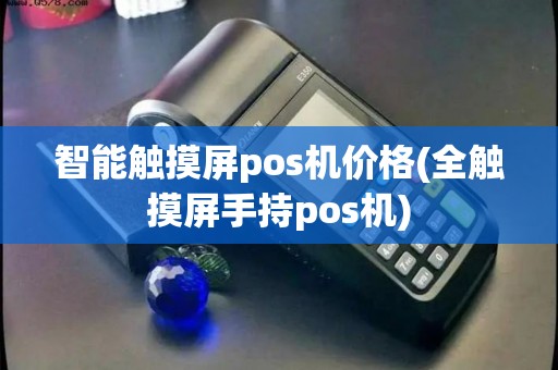 智能触摸屏pos机价格(全触摸屏手持pos机)