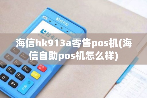 海信hk913a零售pos机(海信自助pos机怎么样)