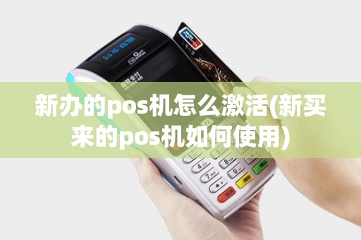 新办的pos机怎么激活(新买来的pos机如何使用)