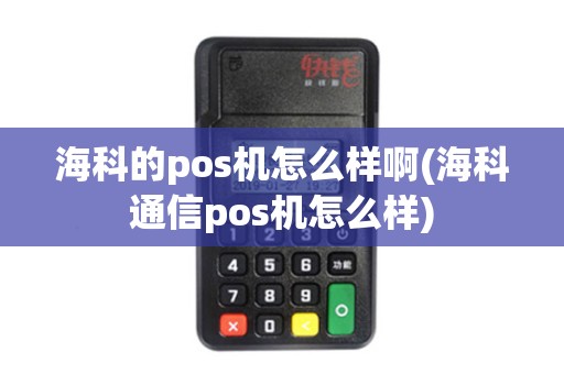 海科的pos机怎么样啊(海科通信pos机怎么样)