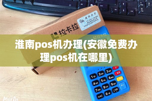 淮南pos机办理(安徽免费办理pos机在哪里)