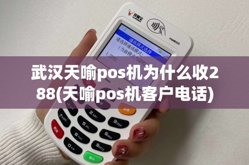 武汉天喻pos机为什么收288(天喻pos机客户电话)