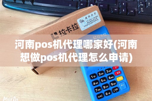 河南pos机代理哪家好(河南想做pos机代理怎么申请)