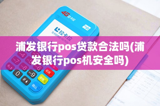 浦发银行pos贷款合法吗(浦发银行pos机安全吗)