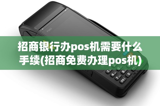 招商银行办pos机需要什么手续(招商免费办理pos机)