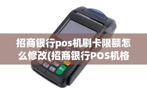 招商银行pos机刷卡限额怎么修改(招商银行POS机格式)