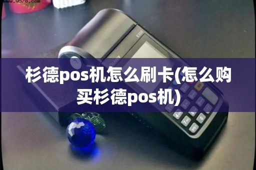 杉德pos机怎么刷卡(怎么购买杉德pos机)