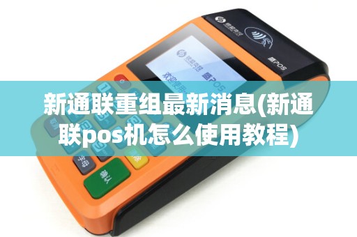 新通联重组最新消息(新通联pos机怎么使用教程)