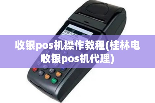 收银pos机操作教程(桂林电收银pos机代理)
