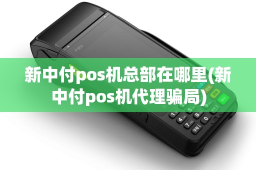 新中付pos机总部在哪里(新中付pos机代理骗局)