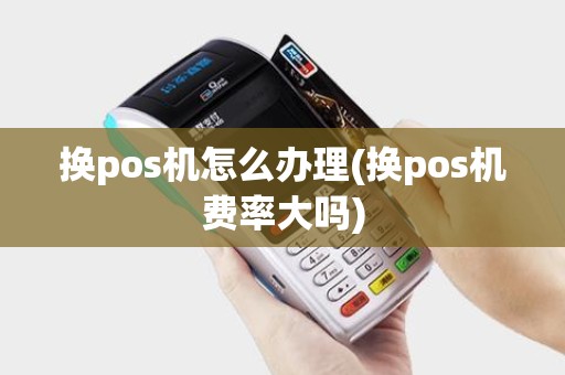 换pos机怎么办理(换pos机费率大吗)