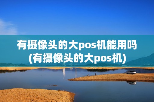 有摄像头的大pos机能用吗(有摄像头的大pos机)