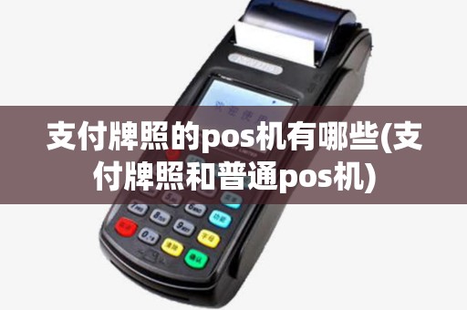 支付牌照的pos机有哪些(支付牌照和普通pos机)