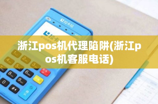 浙江pos机代理陷阱(浙江pos机客服电话)