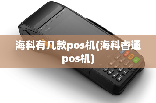 海科有几款pos机(海科睿通pos机)