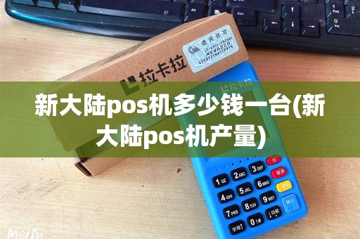 新大陆pos机多少钱一台(新大陆pos机产量)