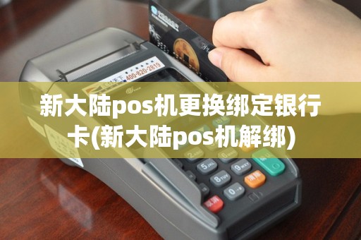 新大陆pos机更换绑定银行卡(新大陆pos机解绑)