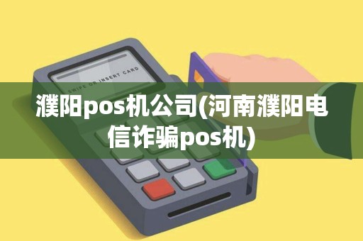 濮阳pos机公司(河南濮阳电信诈骗pos机)