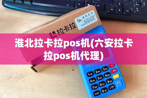 淮北拉卡拉pos机(六安拉卡拉pos机代理)