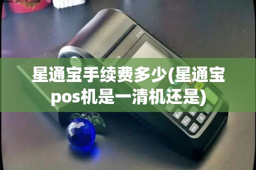 星通宝手续费多少(星通宝pos机是一清机还是)