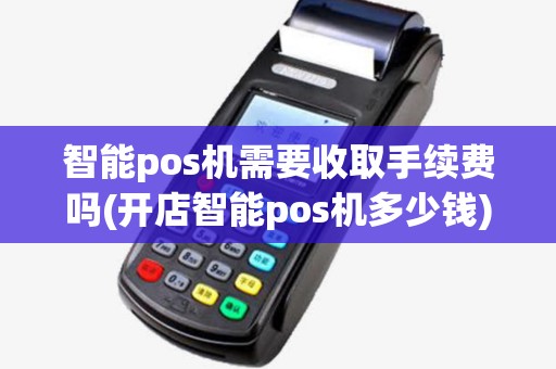 智能pos机需要收取手续费吗(开店智能pos机多少钱)