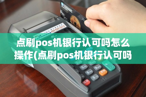 点刷pos机银行认可吗怎么操作(点刷pos机银行认可吗)