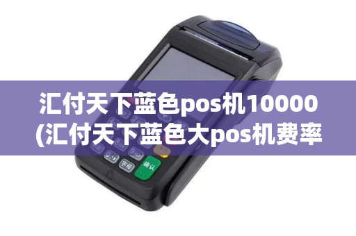 汇付天下蓝色pos机10000(汇付天下蓝色大pos机费率)