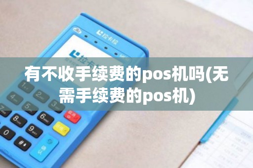 有不收手续费的pos机吗(无需手续费的pos机)