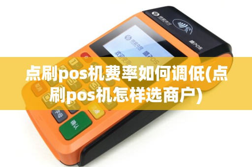 点刷pos机费率如何调低(点刷pos机怎样选商户)