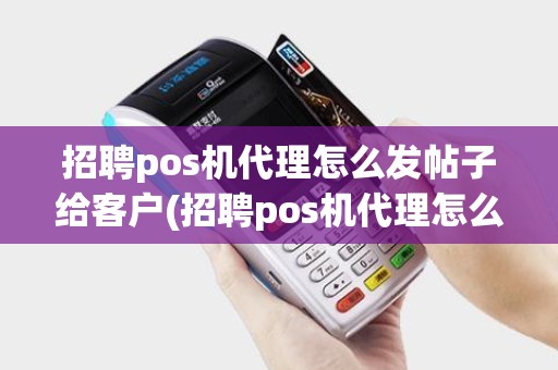 招聘pos机代理怎么发帖子给客户(招聘pos机代理怎么发帖)