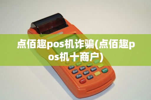点佰趣pos机诈骗(点佰趣pos机十商户)