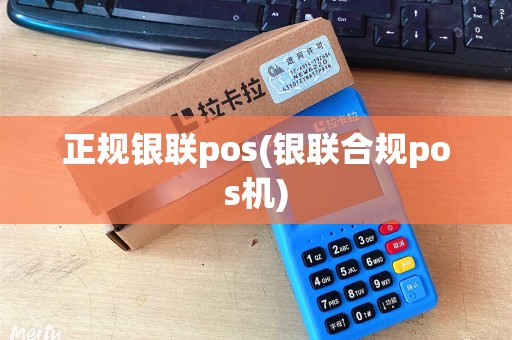 正规银联pos(银联合规pos机)
