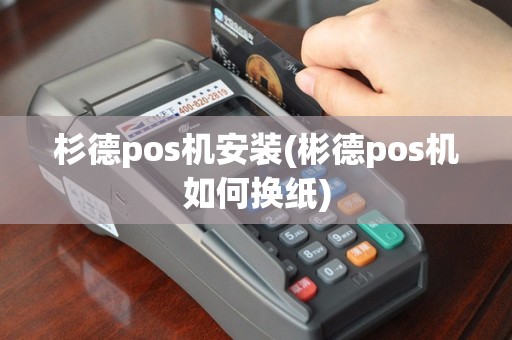 杉德pos机安装(彬德pos机如何换纸)