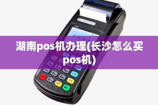 湖南pos机办理(长沙怎么买pos机)