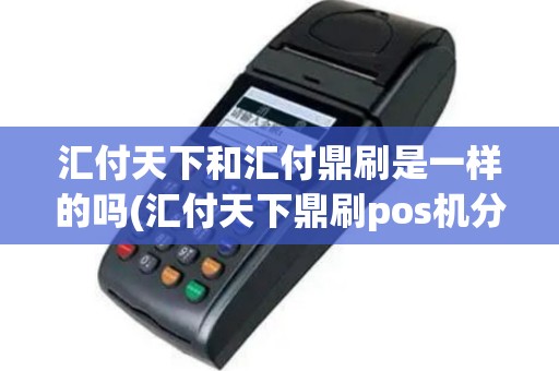 汇付天下和汇付鼎刷是一样的吗(汇付天下鼎刷pos机分润)