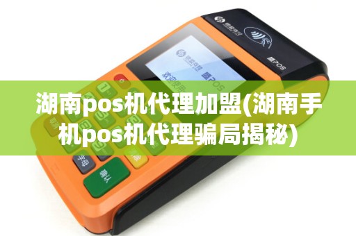 湖南pos机代理加盟(湖南手机pos机代理骗局揭秘)