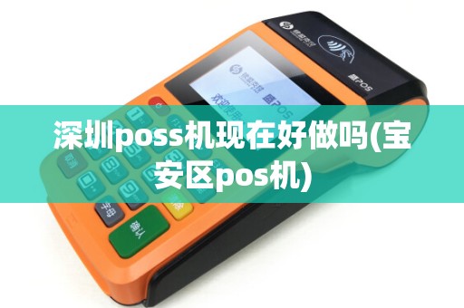 深圳poss机现在好做吗(宝安区pos机)