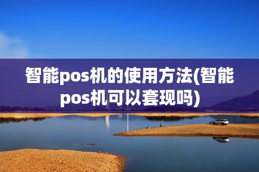 智能pos机的使用方法(智能pos机可以套现吗)