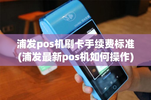 浦发pos机刷卡手续费标准(浦发最新pos机如何操作)