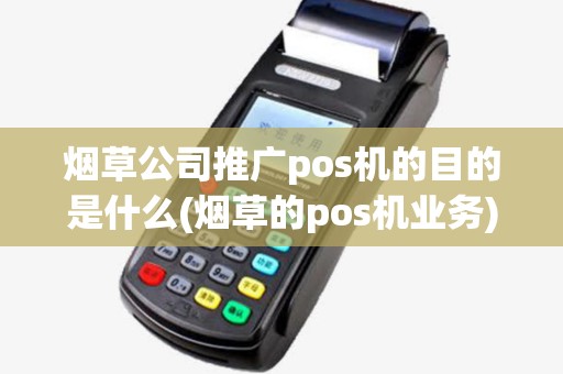 烟草公司推广pos机的目的是什么(烟草的pos机业务)
