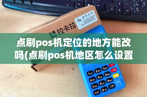 点刷pos机定位的地方能改吗(点刷pos机地区怎么设置)