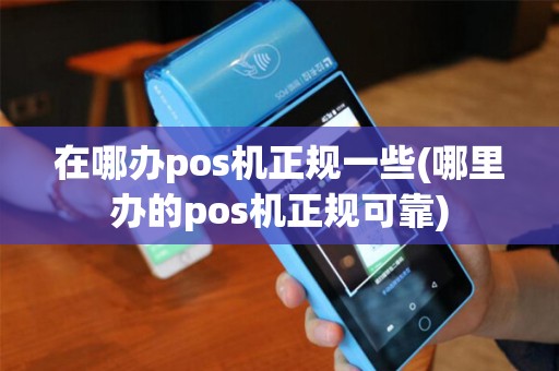 在哪办pos机正规一些(哪里办的pos机正规可靠)