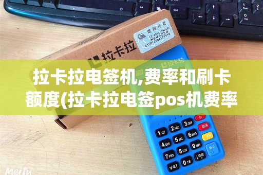 拉卡拉电签机,费率和刷卡额度(拉卡拉电签pos机费率是)