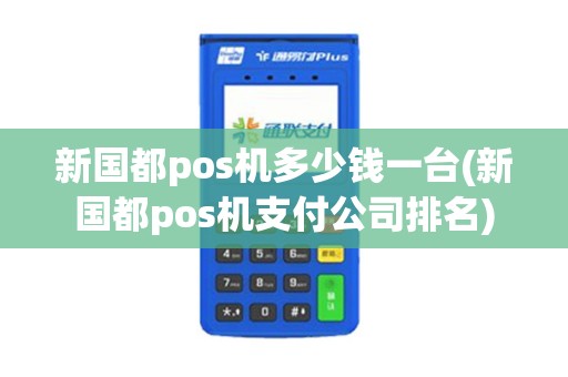 新国都pos机多少钱一台(新国都pos机支付公司排名)