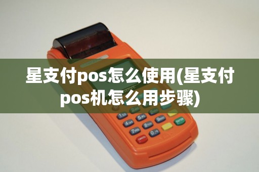 星支付pos怎么使用(星支付pos机怎么用步骤)