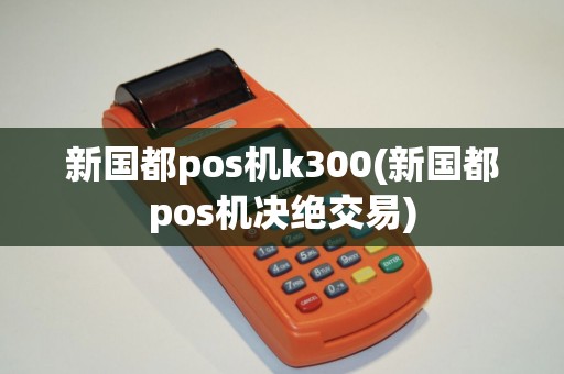 新国都pos机k300(新国都pos机决绝交易)
