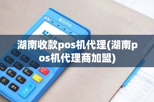 湖南收款pos机代理(湖南pos机代理商加盟)